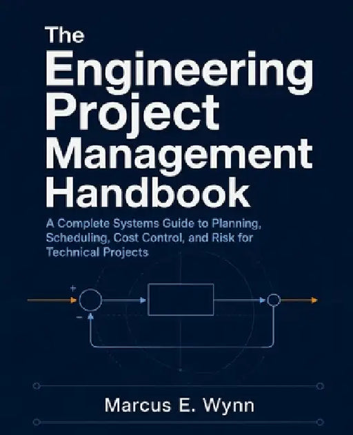 The Engineering Project Management Handbook: A Complete Systems Guide to Planning, Scheduling, Cost Control, and Risk for Technical Projects by Marcus E. Wynn