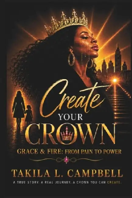 Create Your Crown: Grace and Fire: -From Pain to Power by LLC Her Legacy Works, Takila L. Campbell