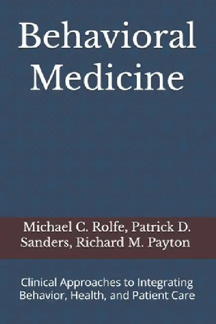 Behavioral Medicine: Clinical Approaches to Integrating Behavior, Health, and Patient Care by Patrick D. Sanders, Richard M. Payton, Michael C. Rolfe