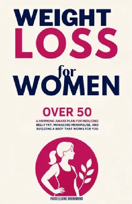 Weight Loss for Women Over 50: A Hormone-Aware Plan for Reducing Belly Fat, Managing Menopause, and Building a Body That Works for You by Paige Elaine Drummond