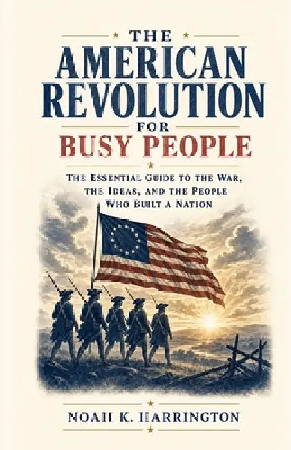 The American Revolution for Busy People: The Essential Guide to the War, the Ideas, and the People Who Built a Nation by Noah K. Harrington