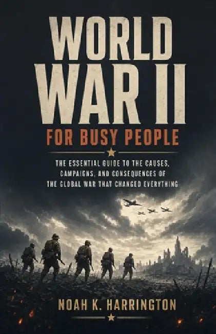 World War II for Busy People: The Essential Guide to the Causes, Campaigns, and Consequences of the Global War That Changed Everything by Noah K. Harrington
