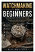 Watchmaking for Beginners: The Complete Step-by-Step Guide to Watch Anatomy, Essential Tools, Movement Disassembly, Cleaning, Lubrication, Reassembly, by Ballard Lucius