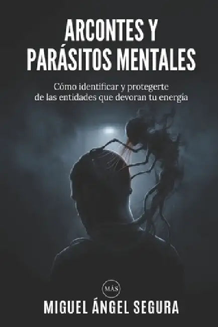 Arcontes y parásitos mentales: Cómo identificar y protegerte de las entidades que devoran tu energía by Miguel Ángel Segura