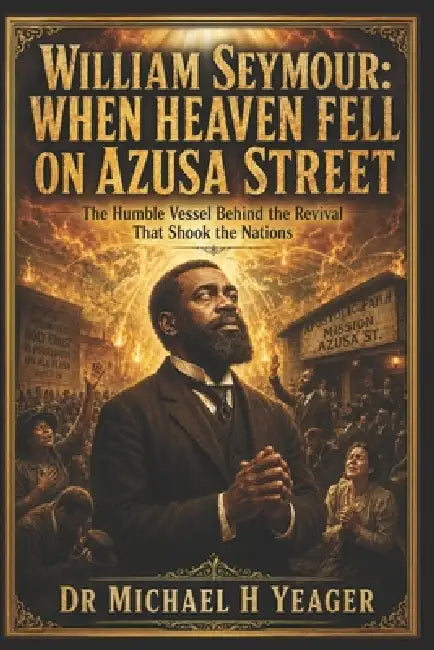 William Seymour: When Heaven Fell on Azusa Street: The Humble Vessel Behind the Revival That Shook the Nations by Michael H. Yeager