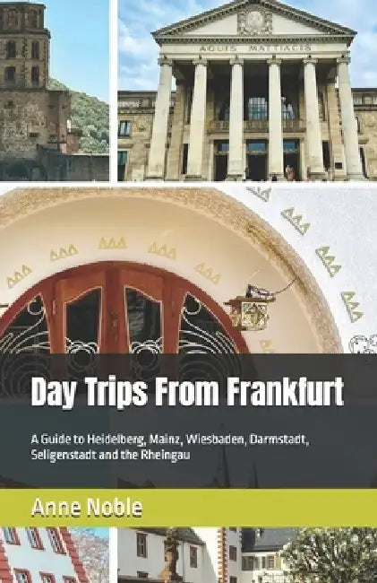 Day Trips From Frankfurt: A Guide to Heidelberg, Mainz, Wiesbaden, Darmstadt, Seligenstadt and the Rheingau by Anne Noble