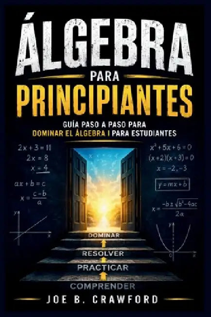 Álgebra Para Principiantes: Guía paso a paso para dominar el álgebra I para estudiantes by Joe B. Crawford