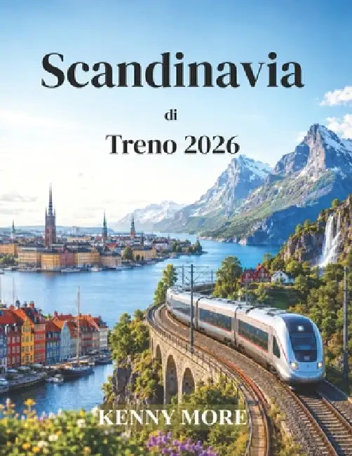 Scandinavia di Treno 2026: Guida ferroviaria per chi viaggia per la prima volta tra città nordiche, fiordi panoramici, itinerari artici e traversate i by Kenny More