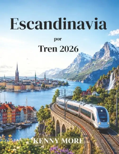 Escandinavia por Tren 2026: Guía para principiantes sobre viajes en tren a ciudades nórdicas, fiordos panorámicos, rutas árticas y travesías en ferry. by Kenny More