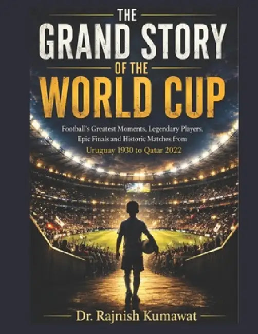 The Grand Story of the World Cup: Football's Greatest Moments, Legendary Players, Epic Finals and Historic Matches from Uruguay 1930 to Qatar 2022 by Rajnish Kumawat