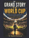 The Grand Story of the World Cup: Football's Greatest Moments, Legendary Players, Epic Finals and Historic Matches from Uruguay 1930 to Qatar 2022 by Rajnish Kumawat