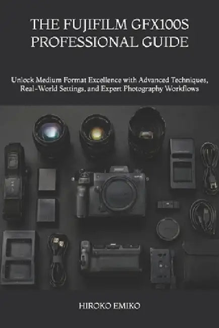 The Fujifilm Gfx100s Professional Guide: Unlock Medium Format Excellence with Advanced Techniques, Real-World Settings, and Expert Photography Workflo by Hiroko Emiko