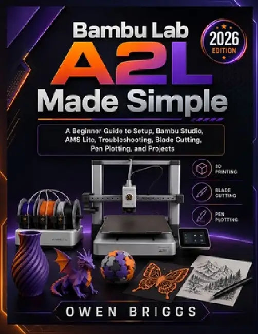 Bambu Lab A2l Made Simple: A Beginner Guide to Setup, Bambu Studio, AMS Lite, Troubleshooting, Blade Cutting, Pen Plotting, and Projects (2026 Edition by Owen Briggs