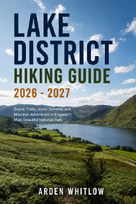 Lake District National Park Hiking Guide 2026 - 2027: Scenic Trails, Iconic Summits and Mountain Adventures in England's Most Beautiful National Park by Arden Whitlow