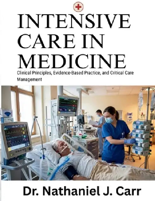 Intensive Care Medicine Mastery: Clinical Principles, Evidence-Based Practice, and Critical Care Management by Nathaniel J. Carr