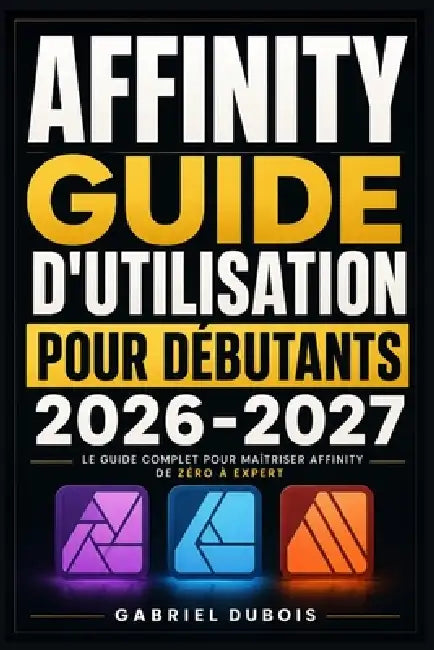 Affinity Guide d'Utilisation pour Débutants 2026-2027: Créez des Visuels Professionnels, Retouchez vos Photos et Mettez en Page vos Documents - Méthod by Gabriel DuBois