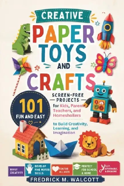 Creative Paper Toys and Crafts: 101 Fun and Easy Screen-Free Projects for Kids, Parents, Teachers, and Homeschoolers to Build Creativity, Learning, an by Fredrick M. Walcott