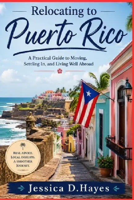 Relocating to Puerto Rico: A Practical Guide to Moving, Settling In, and Living Well Abroad by Jessica D. Hayes