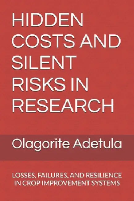 Hidden Costs and Silent Risks in Research: Losses, Failures, and Resilience in Crop Improvement Systems by Olagorite Adetula