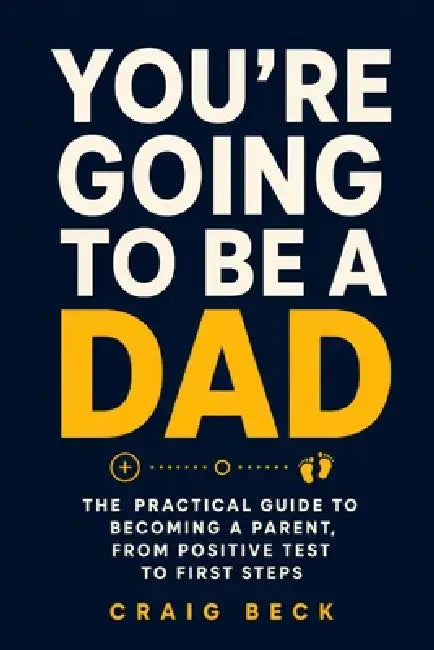 You're Going to Be a Dad: The Practical Guide to Becoming a Parent, From Positive Test to First Steps by Craig Beck