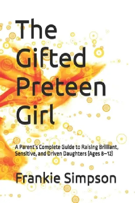 The Gifted Preteen Girl: A Parent's Complete Guide to Raising Brilliant, Sensitive, and Driven Daughters (Ages 8-12) by Frankie Simpson