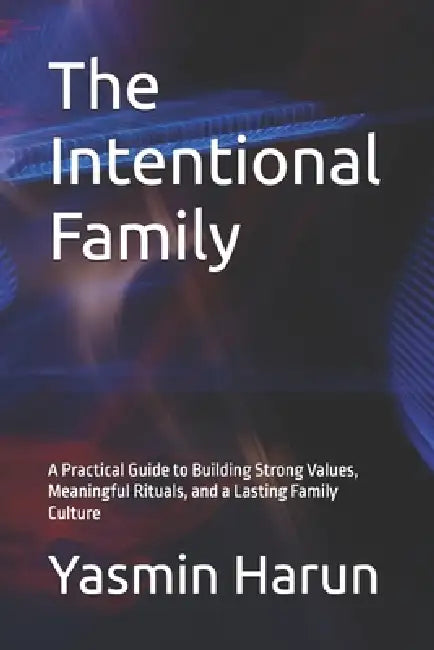 The Intentional Family: A Practical Guide to Building Strong Values, Meaningful Rituals, and a Lasting Family Culture by Yasmin Harun