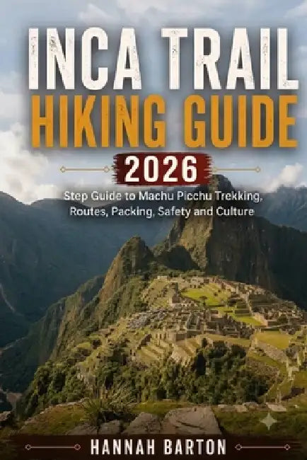 Inca Trail Hiking Guide 2026: Step by Step Guide to Machu Picchu Trekking, Routes, Packing, Safety and Culture by Barton, Hannah Barton
