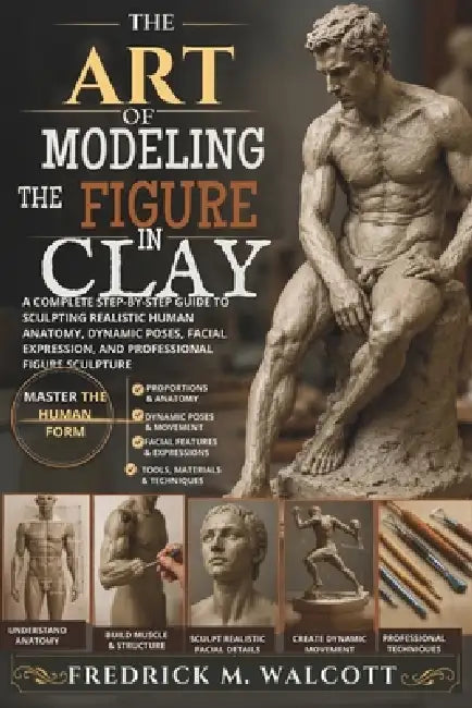 The Art of Modeling the Figure in Clay: A Complete Step-by-Step Guide to Sculpting Realistic Human Anatomy, Dynamic Poses, Facial Expression, and Prof by Fredrick M. Walcott