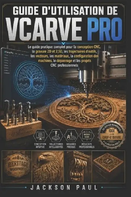 Guide d'Utilisation de Vcarve Pro: Le guide pratique complet pour la conception CNC, la gravure 2D et 2,5D, les trajectoires d'outils, les vecteurs, l by Jackson Paul