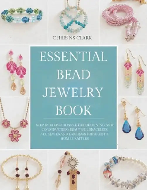 Essential Bead Jewelry Book: Step by Step Guidance for Designing and Constructing Beautiful Bracelets Necklaces and Earrings for Artistic Home Crafter by Chris Ns Clark