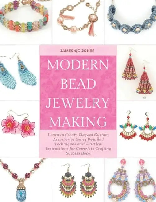 Modern Bead Jewelry Making: Learn to Create Elegant Custom Accessories Using Detailed Techniques and Practical Instructions for Complete Crafting Succ by James Qd Jones