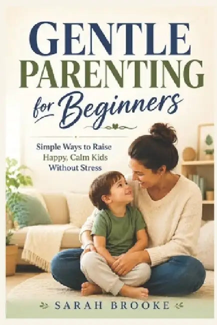 Gentle Parenting for Beginners: Simple Ways to Raise Happy, Calm Kids Without Stress by Sarah Brooke