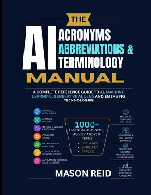 Acronyms, Abbreviations & Terminology Manual: A Complete Reference Guide to AI, Machine Learning, Generative AI, LLMs and Emerging Technologies by Mason Reid