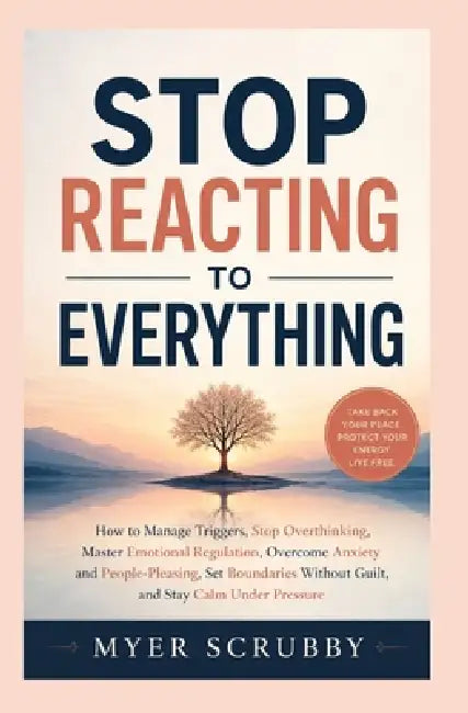 Stop Reacting To Everything: How to Manage Triggers, Stop Overthinking, Master Emotional Regulation, Overcome Anxiety and People-Pleasing, Set Boundar by Myer Scrubby