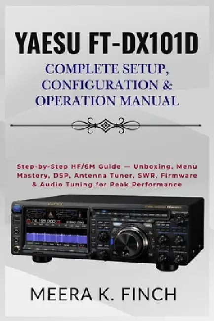 Yaesu FT-DX101D: Complete Setup, Configuration & Operation Manual: Step-by-Step HF/6M Guide - Unboxing, Menu Mastery, DSP, Antenna Tuner, SWR, Firmwar by Meera K. Finch