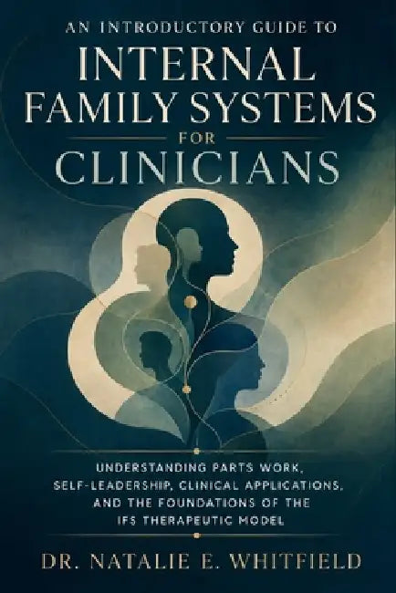 An Introductory Guide to Internal Family Systems for Clinicians: Understanding Parts Work, Self-Ledership, Clinical Applications, and the Foundations by Dr Natalie E Whitfield