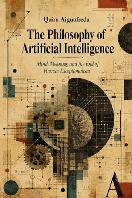 The Philosophy of Artificial Intelligence: Mind, Meaning, and the End of Human Exceptionalism by Quim Aiguafreda