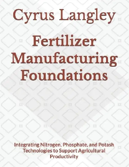 Fertilizer Manufacturing Foundations: Integrating Nitrogen, Phosphate, and Potash Technologies to Support Agricultural Productivity by Cyrus Langley