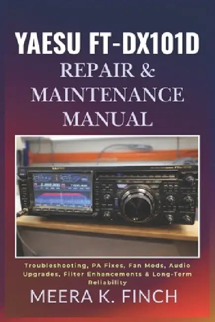 Yaesu FT-DX101D: Repair & Maintenance Manual: Troubleshooting, PA Fixes, Fan Mods, Audio Upgrades, Filter Enhancements & Long-Term Reliability by Meera K. Finch