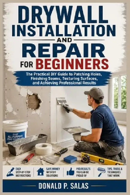 Drywall Installation and Repair for Beginners: The Practical DIY Guide to Patching Holes, Finishing Seams, Texturing Surfaces, and Achieving Professio by Donald P. Salas