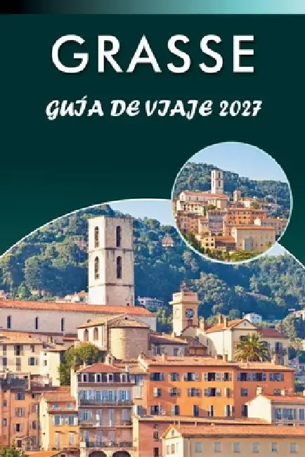 Grasse Guía de Viaje 2027: Explora las principales atracciones, monumentos históricos, perfumerías, museos, aventuras al aire libre y consejos práctic by Cory S. Mercado