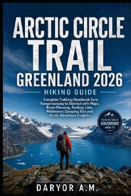 Arctic Circle Trail Greenland 2026 Hiking Guide: Complete Trekking Handbook from Kangerlussuaq to Sisimiut with Maps, Route Planning, Packing Lists, W by Daryor A. M.