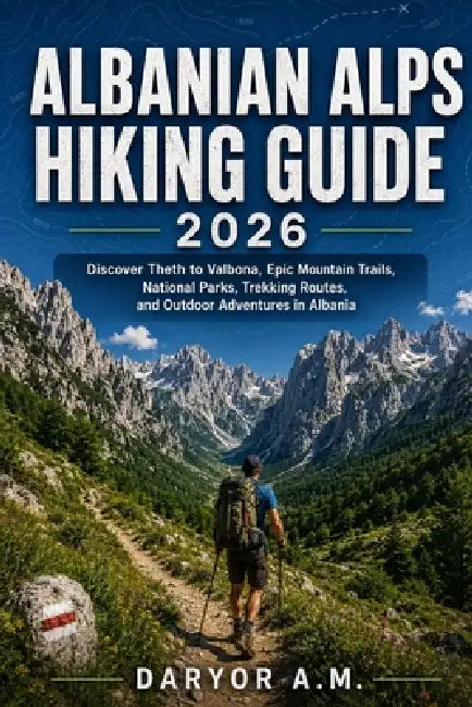 Albanian Alps Hiking Guide 2026: Discover Theth to Valbona, Epic Mountain Trails, National Parks, Trekking Routes, and Outdoor Adventures in Albania by Daryor A. M.
