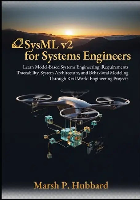 SysML v2 for Systems Engineers: Learn Model-Based Systems Engineering, Requirements Traceability, System Architecture, and Behavioral Modeling Through by Marsh P. Hubbard