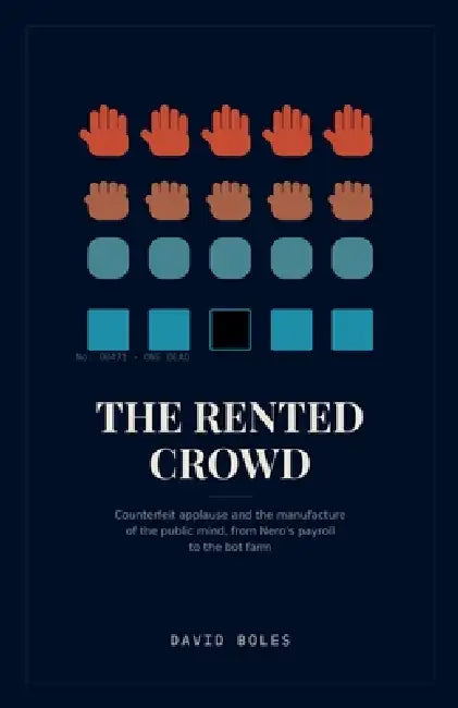 The Rented Crowd: Counterfeit Applause and the Manufacture of the Public Mind, from Nero's Payroll to the Bot Farm by David Boles