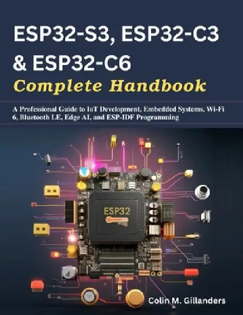 ESP32-S3, ESP32-C3 & ESP32-C6 Complete Handbook: A Professional Guide to IoT Development, Embedded Systems, Wi-Fi 6, Bluetooth LE, Edge AI, and ESP-ID by Colin M. Gillanders
