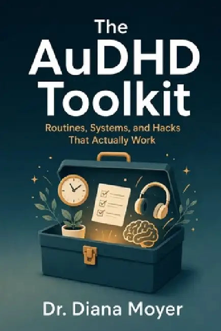 The AuDHD Toolkit: Routines, Systems, and Hacks That Actually Work by Diana Moyer