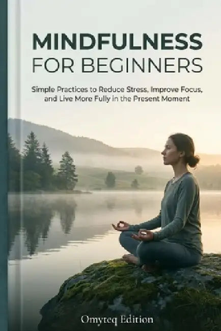 Mindfulness for Beginners: Simple Practices to Reduce Stress, Improve Focus, and Live More Fully in the Present Moment by Omyteq Edition