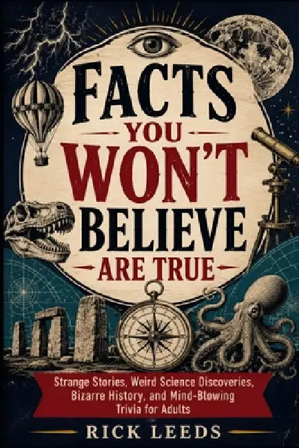 Facts You Won't Believe Are True: Strange Stories, Weird Science Discoveries, Bizarre History, and Mind-Blowing Trivia for Adults by Rick Leeds