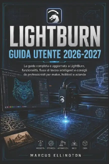 Lightburn Guida Utente 2026-2027: La guida completa e aggiornata alle funzionalità di LightBurn, ai flussi di lavoro intelligenti e ai consigli profes by Marcus Ellington